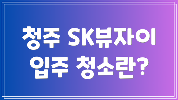 청주 SK뷰자이 입주 청소란?