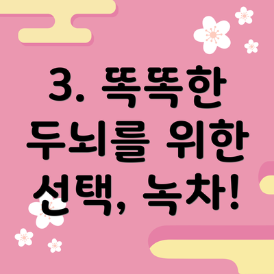 3. 똑똑한 두뇌를 위한 선택, 녹차!