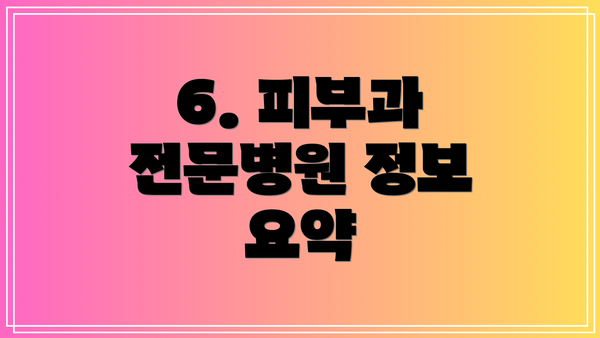 6. 피부과 전문병원 정보 요약